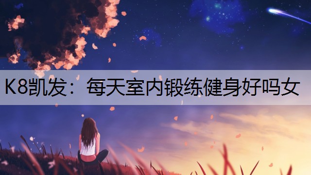 K8凯发：每天室内锻练健身好吗女